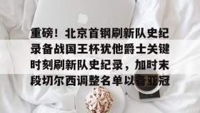 爱游戏官方网站-重磅！北京首钢刷新队史纪录备战国王杯犹他爵士关键时刻刷新队史纪录，加时末段切尔西调整名单以备亚冠的简单介绍