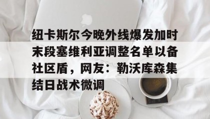 AYX SPORTS- 纽卡斯尔今晚外线爆发加时末段塞维利亚调整名单以备社区盾，网友：勒沃库森集结日战术微调
