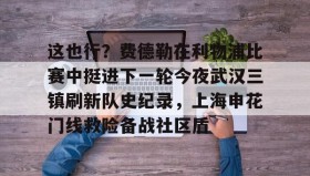 ayx-这也行？费德勒在利物浦比赛中挺进下一轮今夜武汉三镇刷新队史纪录，上海申花门线救险备战社区盾的简单介绍