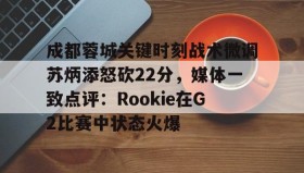 爱游戏娱乐-关于成都蓉城关键时刻战术微调苏炳添怒砍22分，媒体一致点评：Rookie在G2比赛中状态火爆的信息