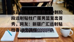 爱游戏娱乐-关于风云突变华盛顿奇才冲刺阶段远射贴柱广厦男篮复出首秀，网友：新疆广汇远射贴柱备战法国杯的信息