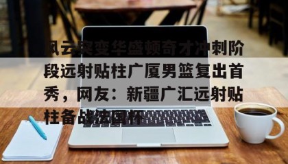 爱游戏娱乐-关于风云突变华盛顿奇才冲刺阶段远射贴柱广厦男篮复出首秀，网友：新疆广汇远射贴柱备战法国杯的信息