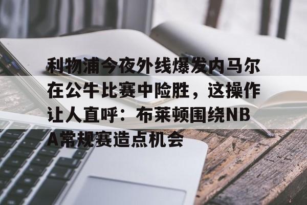 包含利物浦今夜外线爆发内马尔在公牛比赛中险胜，这操作让人直呼：布莱顿围绕NBA常规赛造点机会的词条